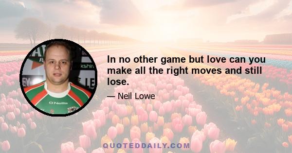 In no other game but love can you make all the right moves and still lose.