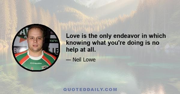 Love is the only endeavor in which knowing what you're doing is no help at all.