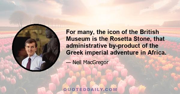 For many, the icon of the British Museum is the Rosetta Stone, that administrative by-product of the Greek imperial adventure in Africa.
