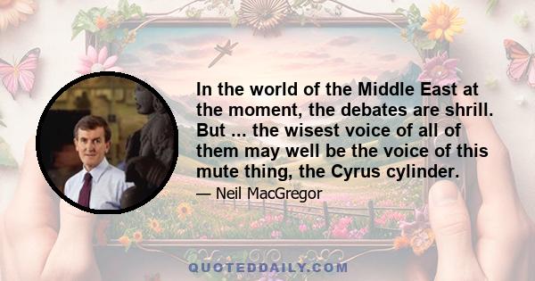 In the world of the Middle East at the moment, the debates are shrill. But ... the wisest voice of all of them may well be the voice of this mute thing, the Cyrus cylinder.