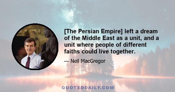 [The Persian Empire] left a dream of the Middle East as a unit, and a unit where people of different faiths could live together.