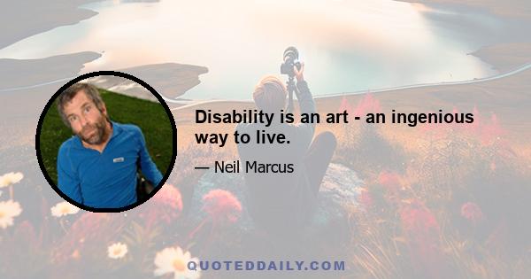 Disability is an art - an ingenious way to live.