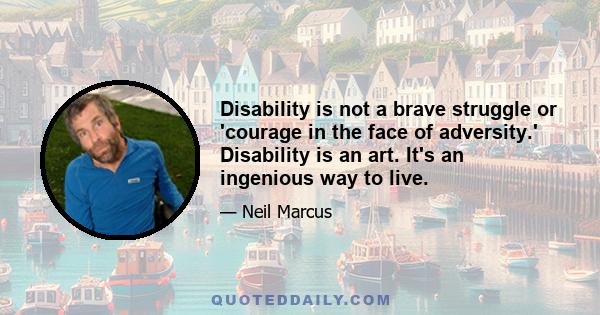 Disability is not a brave struggle or 'courage in the face of adversity.' Disability is an art. It's an ingenious way to live.