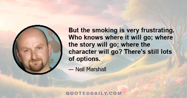 But the smoking is very frustrating. Who knows where it will go; where the story will go; where the character will go? There's still lots of options.