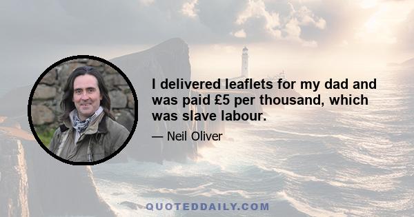 I delivered leaflets for my dad and was paid £5 per thousand, which was slave labour.