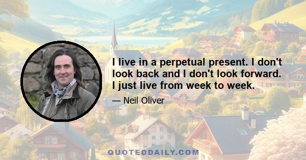 I live in a perpetual present. I don't look back and I don't look forward. I just live from week to week.