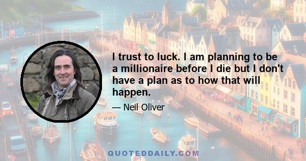 I trust to luck. I am planning to be a millionaire before I die but I don't have a plan as to how that will happen.