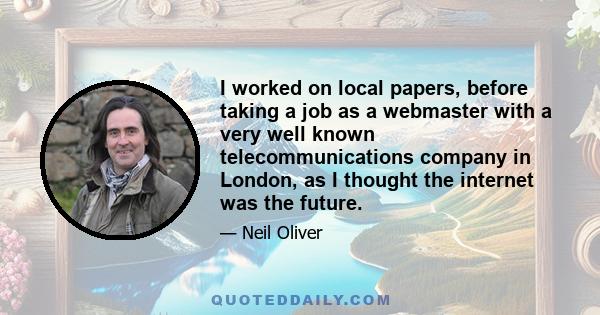 I worked on local papers, before taking a job as a webmaster with a very well known telecommunications company in London, as I thought the internet was the future.