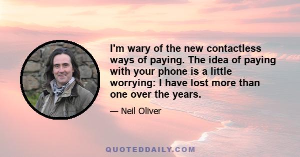 I'm wary of the new contactless ways of paying. The idea of paying with your phone is a little worrying: I have lost more than one over the years.