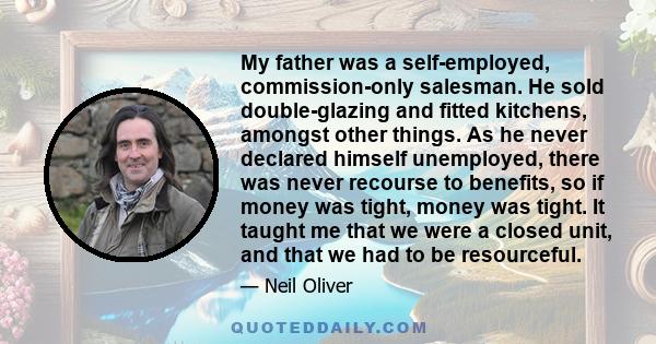 My father was a self-employed, commission-only salesman. He sold double-glazing and fitted kitchens, amongst other things. As he never declared himself unemployed, there was never recourse to benefits, so if money was