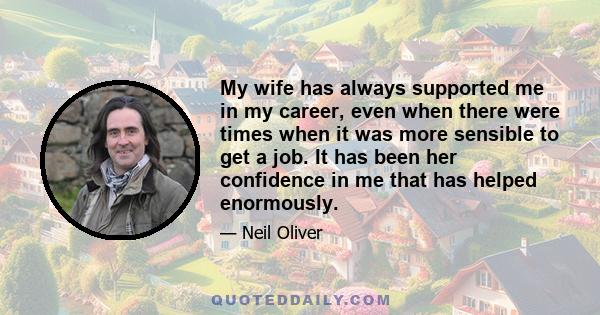 My wife has always supported me in my career, even when there were times when it was more sensible to get a job. It has been her confidence in me that has helped enormously.