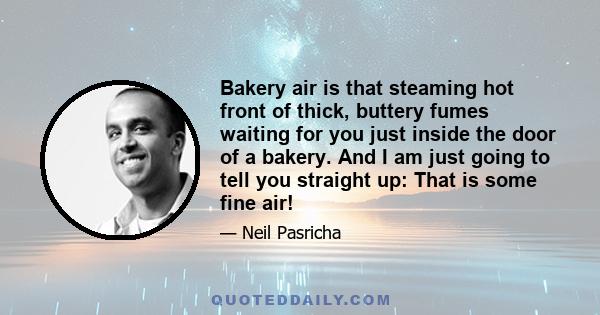 Bakery air is that steaming hot front of thick, buttery fumes waiting for you just inside the door of a bakery. And I am just going to tell you straight up: That is some fine air!