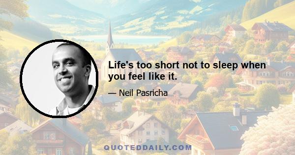 Life's too short not to sleep when you feel like it.