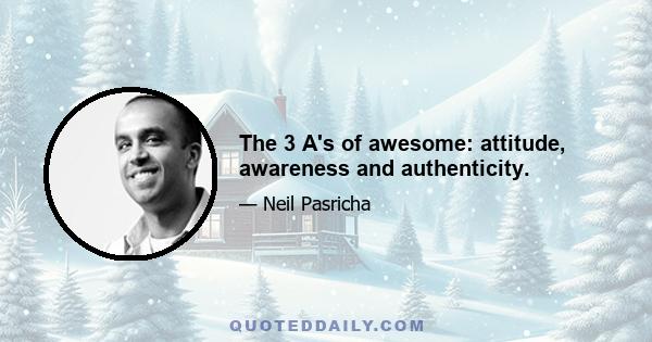 The 3 A's of awesome: attitude, awareness and authenticity.