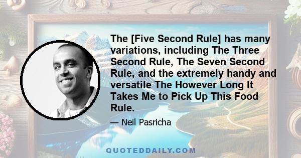 The [Five Second Rule] has many variations, including The Three Second Rule, The Seven Second Rule, and the extremely handy and versatile The However Long It Takes Me to Pick Up This Food Rule.