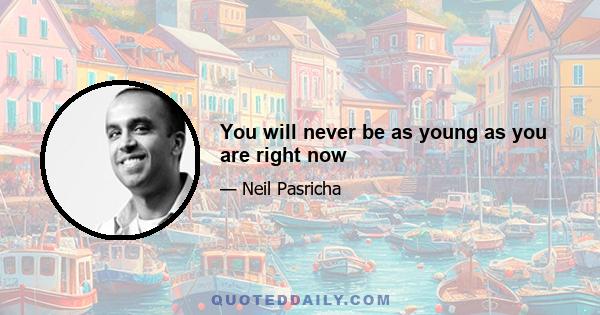 You will never be as young as you are right now