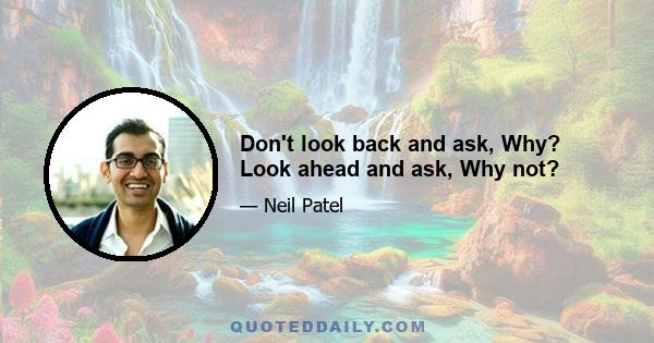 Don't look back and ask, Why? Look ahead and ask, Why not?