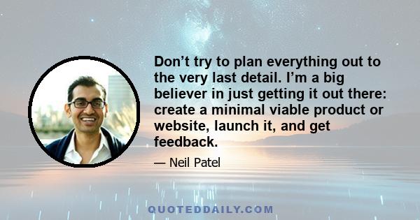 Don’t try to plan everything out to the very last detail. I’m a big believer in just getting it out there: create a minimal viable product or website, launch it, and get feedback.