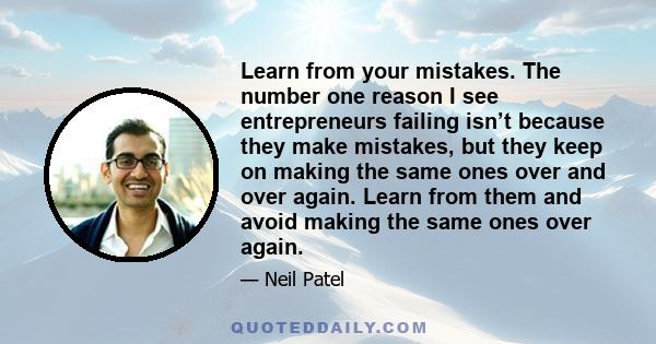 Learn from your mistakes. The number one reason I see entrepreneurs failing isn’t because they make mistakes, but they keep on making the same ones over and over again. Learn from them and avoid making the same ones