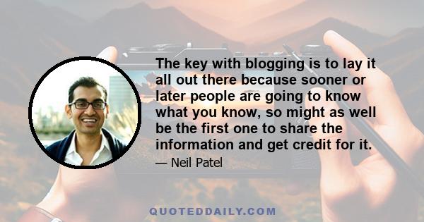 The key with blogging is to lay it all out there because sooner or later people are going to know what you know, so might as well be the first one to share the information and get credit for it.