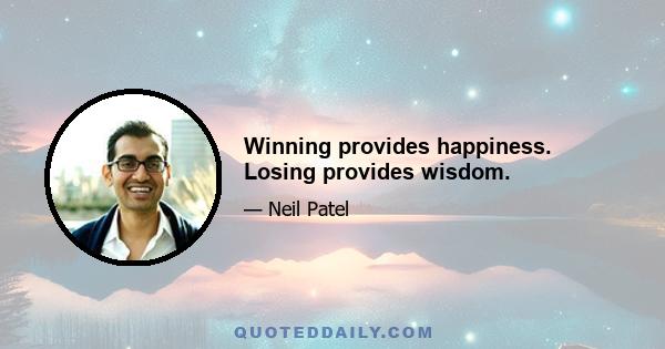 Winning provides happiness. Losing provides wisdom.