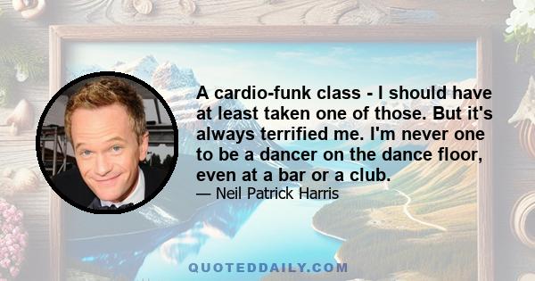 A cardio-funk class - I should have at least taken one of those. But it's always terrified me. I'm never one to be a dancer on the dance floor, even at a bar or a club.