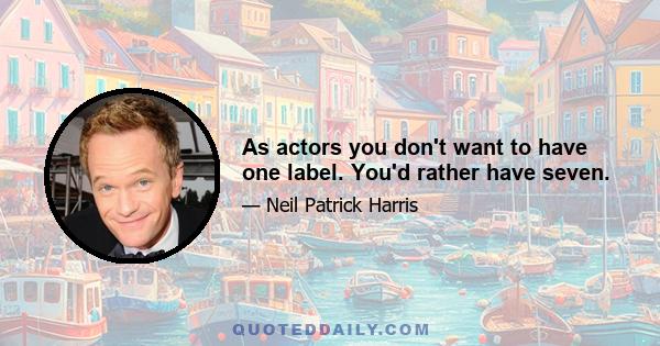 As actors you don't want to have one label. You'd rather have seven.