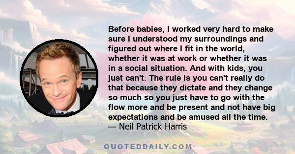 Before babies, I worked very hard to make sure I understood my surroundings and figured out where I fit in the world, whether it was at work or whether it was in a social situation. And with kids, you just can't. The