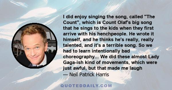 I did enjoy singing the song, called The Count, which is Count Olaf's big song that he sings to the kids when they first arrive with his henchpeople. He wrote it himself, and he thinks he's really, really talented, and