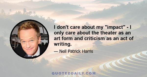 I don't care about my impact - I only care about the theater as an art form and criticism as an act of writing.