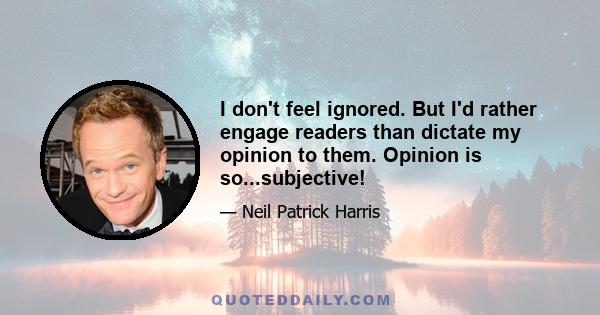 I don't feel ignored. But I'd rather engage readers than dictate my opinion to them. Opinion is so...subjective!