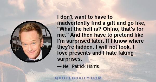 I don't want to have to inadvertently find a gift and go like, What the hell is? Oh no, that's for me. And then have to pretend like I'm surprised later. If I know where they're hidden, I will not look. I love presents