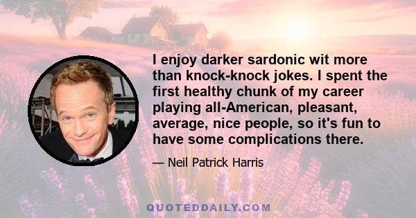 I enjoy darker sardonic wit more than knock-knock jokes. I spent the first healthy chunk of my career playing all-American, pleasant, average, nice people, so it's fun to have some complications there.