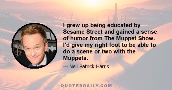 I grew up being educated by Sesame Street and gained a sense of humor from The Muppet Show. I'd give my right foot to be able to do a scene or two with the Muppets.