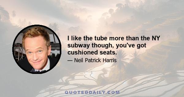 I like the tube more than the NY subway though, you've got cushioned seats.