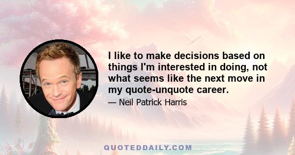 I like to make decisions based on things I'm interested in doing, not what seems like the next move in my quote-unquote career.