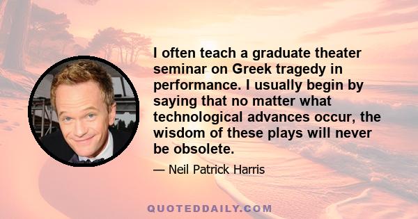 I often teach a graduate theater seminar on Greek tragedy in performance. I usually begin by saying that no matter what technological advances occur, the wisdom of these plays will never be obsolete.