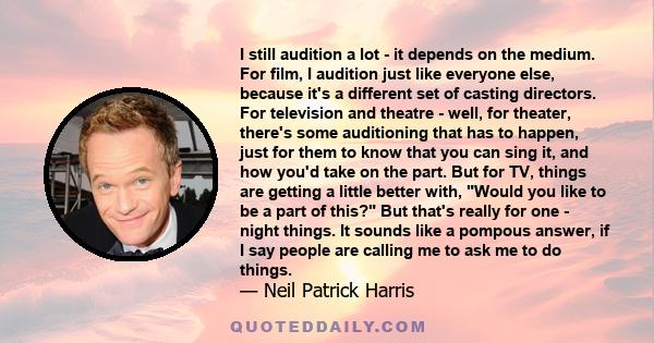 I still audition a lot - it depends on the medium. For film, I audition just like everyone else, because it's a different set of casting directors. For television and theatre - well, for theater, there's some