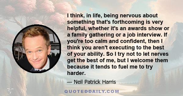 I think, in life, being nervous about something that's forthcoming is very helpful, whether it's an awards show or a family gathering or a job interview. If you're too calm and confident, then I think you aren't