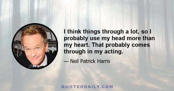 I think things through a lot, so I probably use my head more than my heart. That probably comes through in my acting.