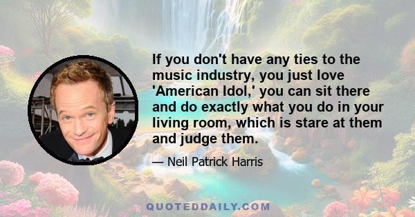 If you don't have any ties to the music industry, you just love 'American Idol,' you can sit there and do exactly what you do in your living room, which is stare at them and judge them.