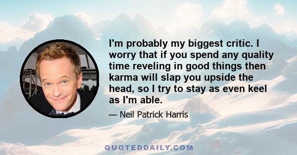 I'm probably my biggest critic. I worry that if you spend any quality time reveling in good things then karma will slap you upside the head, so I try to stay as even keel as I'm able.