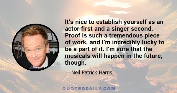 It's nice to establish yourself as an actor first and a singer second. Proof is such a tremendous piece of work, and I'm incredibly lucky to be a part of it. I'm sure that the musicals will happen in the future, though.