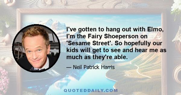 I've gotten to hang out with Elmo, I'm the Fairy Shoeperson on 'Sesame Street'. So hopefully our kids will get to see and hear me as much as they're able.