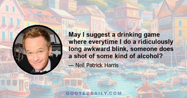 May I suggest a drinking game where everytime I do a ridiculously long awkward blink, someone does a shot of some kind of alcohol?