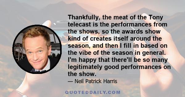 Thankfully, the meat of the Tony telecast is the performances from the shows, so the awards show kind of creates itself around the season, and then I fill in based on the vibe of the season in general. I'm happy that