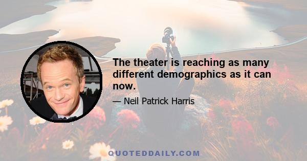 The theater is reaching as many different demographics as it can now.