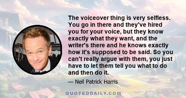 The voiceover thing is very selfless. You go in there and they've hired you for your voice, but they know exactly what they want, and the writer's there and he knows exactly how it's supposed to be said. So you can't