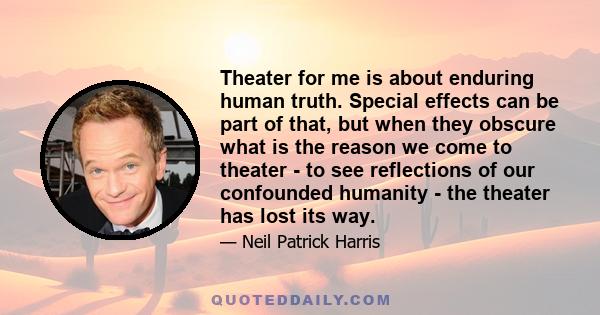 Theater for me is about enduring human truth. Special effects can be part of that, but when they obscure what is the reason we come to theater - to see reflections of our confounded humanity - the theater has lost its