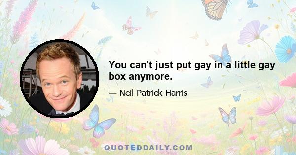 You can't just put gay in a little gay box anymore.